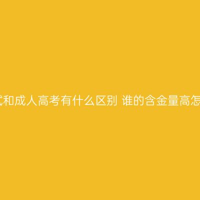 江西自学考试和成人高考有什么区别 谁的含金量高怎么判断条件
